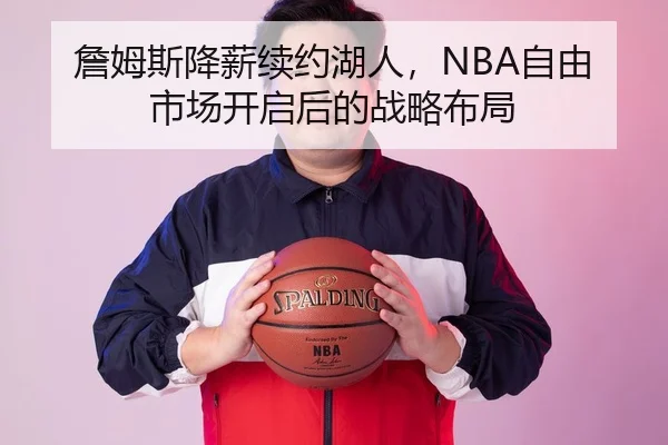 詹姆斯降薪续约湖人，NBA自由市场开启后的战略布局