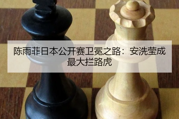 陈雨菲日本公开赛卫冕之路：安洗莹成最大拦路虎