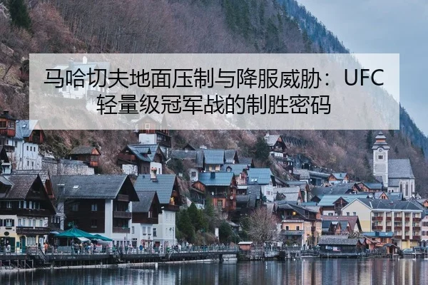 马哈切夫地面压制与降服威胁：UFC轻量级冠军战的制胜密码