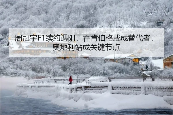 周冠宇F1续约遇阻，霍肯伯格或成替代者，奥地利站成关键节点