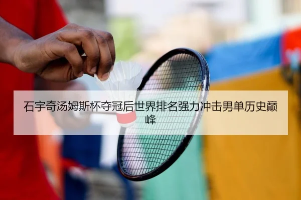 石宇奇汤姆斯杯夺冠后世界排名强力冲击男单历史巅峰