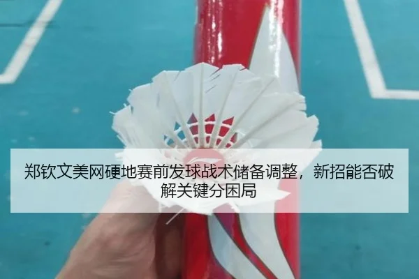 郑钦文美网硬地赛前发球战术储备调整，新招能否破解关键分困局