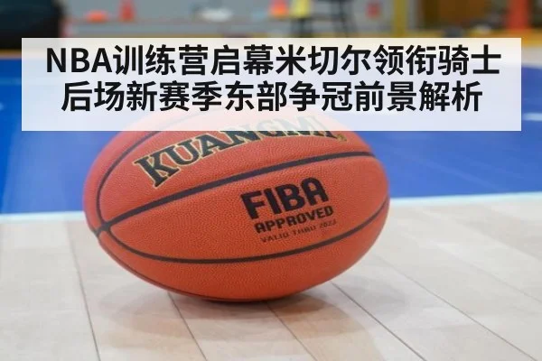 NBA训练营启幕米切尔领衔骑士后场新赛季东部争冠前景解析