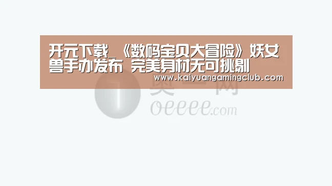开元下载_《数码宝贝大冒险》妖女兽手办发布 完美身材无可挑剔(图1) 开元直播